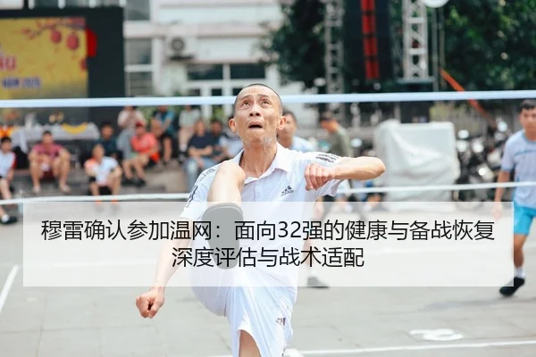 穆雷确认参加温网：面向32强的健康与备战恢复深度评估与战术适配