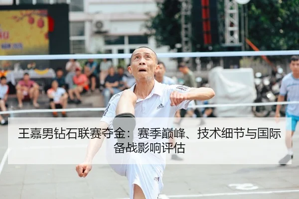 王嘉男钻石联赛夺金：赛季巅峰、技术细节与国际备战影响评估 - yaxin
